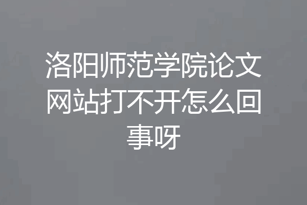 洛阳师范学院论文网站打不开怎么回事呀