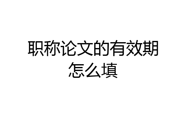 职称论文的有效期怎么填