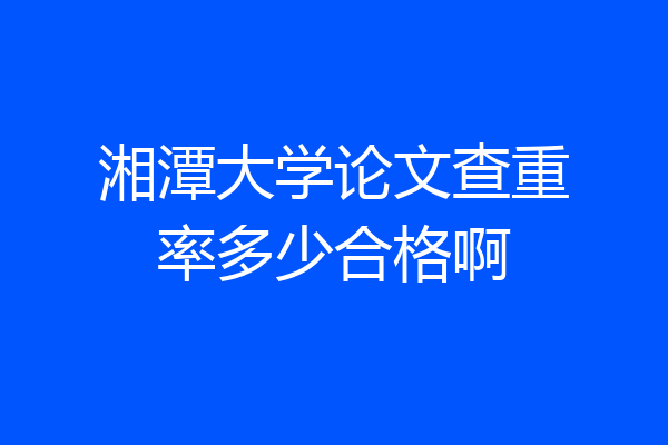 湘潭大学论文查重率多少合格啊