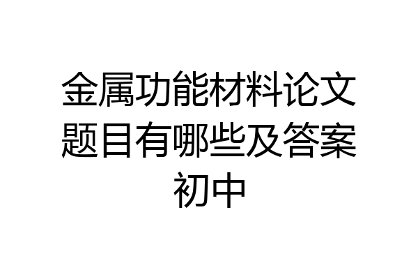 金属功能材料论文题目有哪些及答案初中