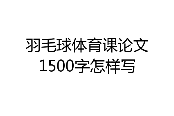 羽毛球体育课论文1500字怎样写