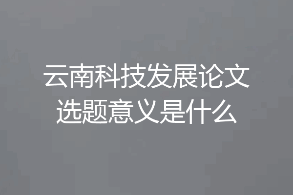 云南科技发展论文选题意义是什么