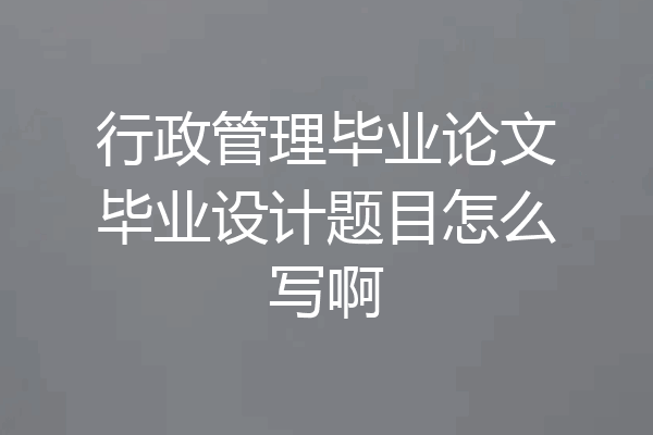 行政管理毕业论文毕业设计题目怎么写啊