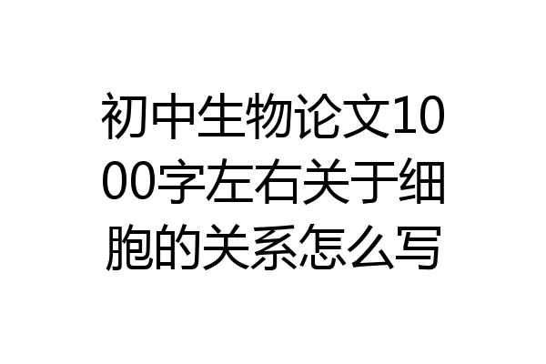 初中生物论文1000字左右关于细胞的关系怎么写