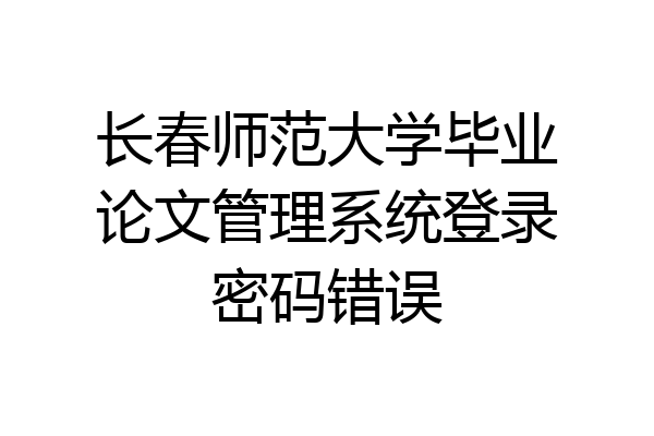 长春师范大学毕业论文管理系统登录密码错误