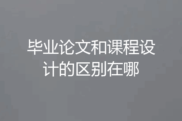 毕业论文和课程设计的区别在哪