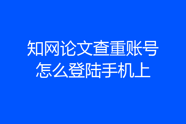 知网论文查重账号怎么登陆手机上