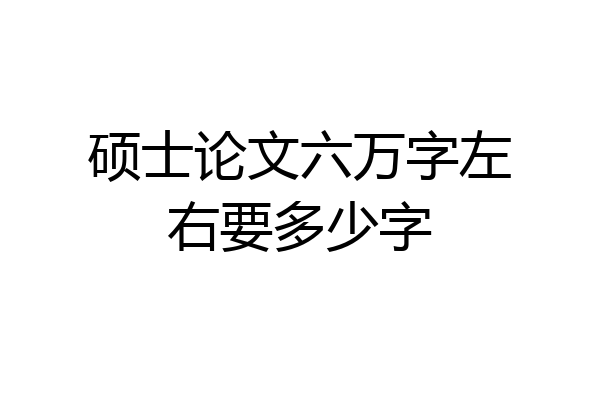 硕士论文六万字左右要多少字