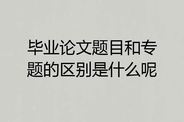 毕业论文题目和专题的区别是什么呢