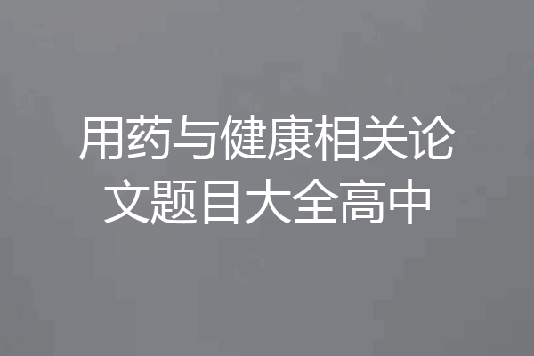 用药与健康相关论文题目大全高中