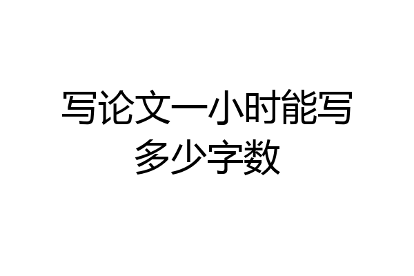 写论文一小时能写多少字数