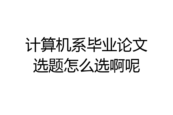 计算机系毕业论文选题怎么选啊呢