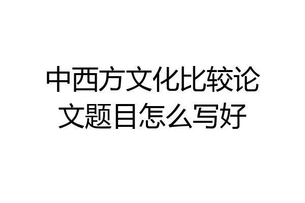 中西方文化比较论文题目怎么写好