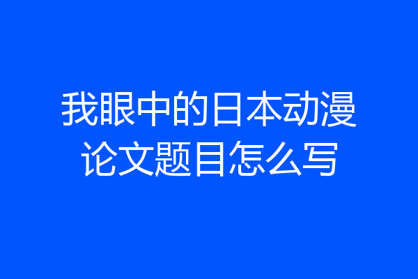 我眼中的日本动漫论文题目怎么写