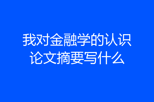 我对金融学的认识论文摘要写什么