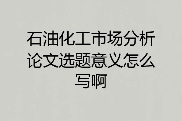 石油化工市场分析论文选题意义怎么写啊