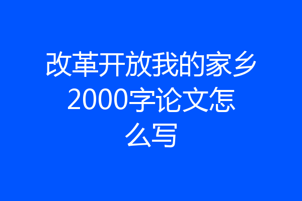 改革开放我的家乡2000字论文怎么写