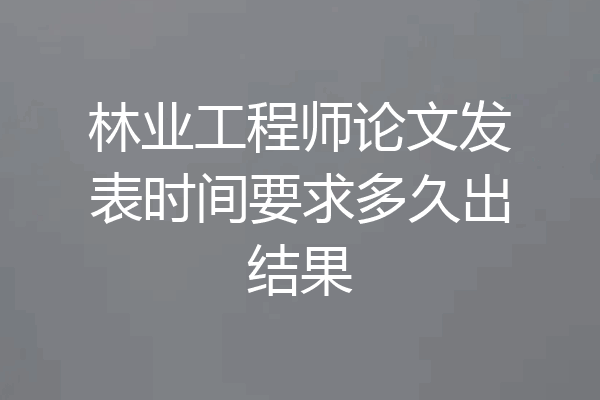 林业工程师论文发表时间要求多久出结果