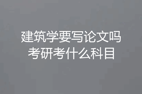 建筑学要写论文吗考研考什么科目