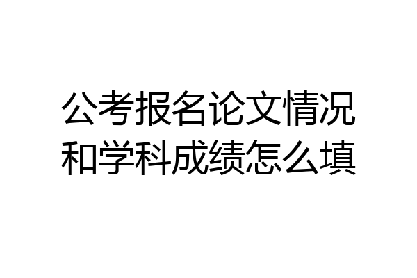 公考报名论文情况和学科成绩怎么填