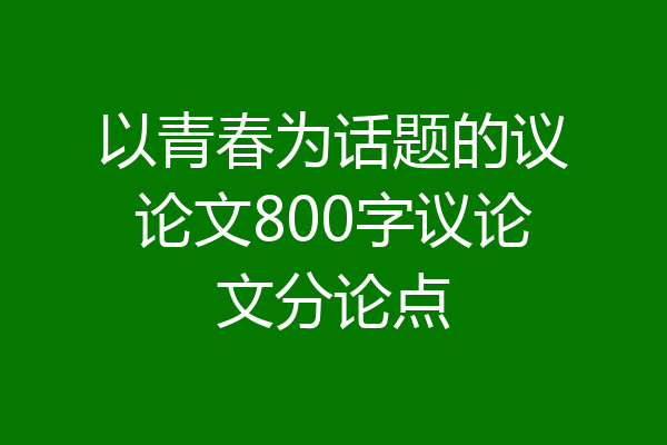 以青春为话题的议论文800字议论文分论点