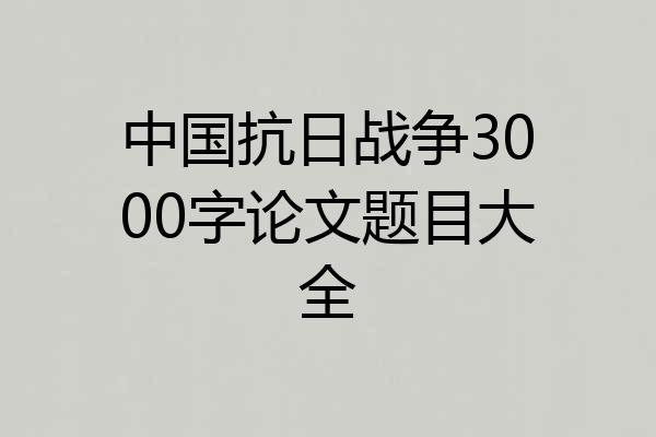 中国抗日战争3000字论文题目大全