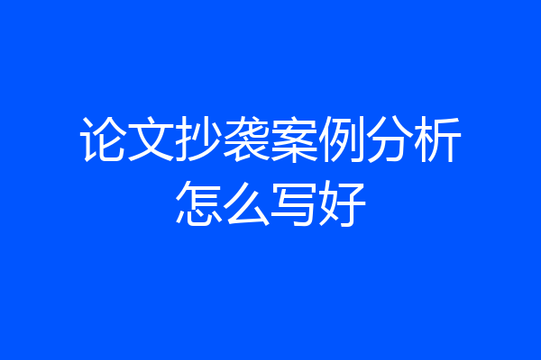 论文抄袭案例分析怎么写好
