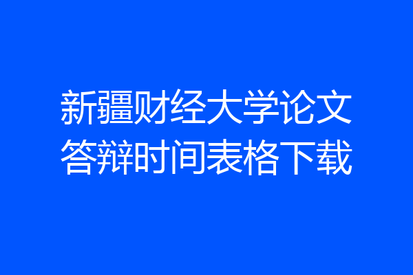 新疆财经大学论文答辩时间表格下载