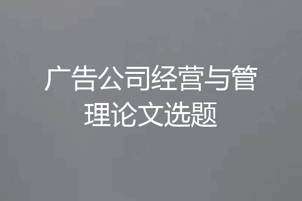 广告公司经营与管理论文选题