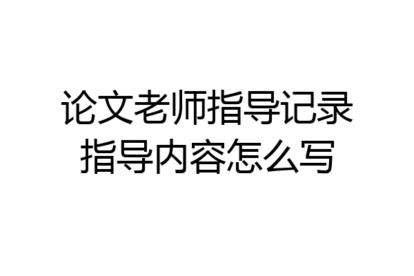 论文老师指导记录指导内容怎么写