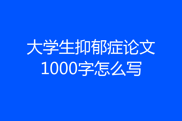 大学生抑郁症论文1000字怎么写