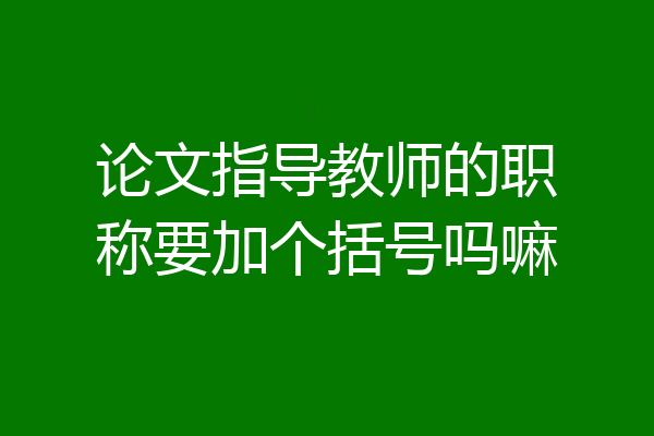 论文指导教师的职称要加个括号吗嘛
