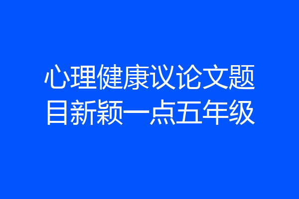 心理健康议论文题目新颖一点五年级
