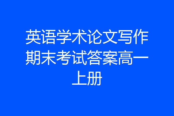 英语学术论文写作期末考试答案高一上册