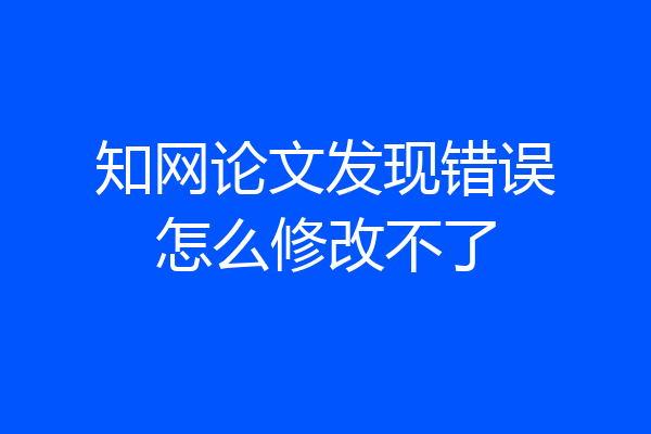 知网论文发现错误怎么修改不了