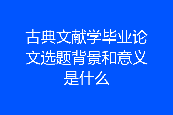 古典文献学毕业论文选题背景和意义是什么