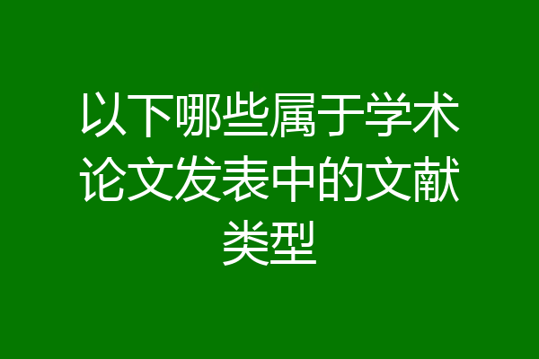 以下哪些属于学术论文发表中的文献类型
