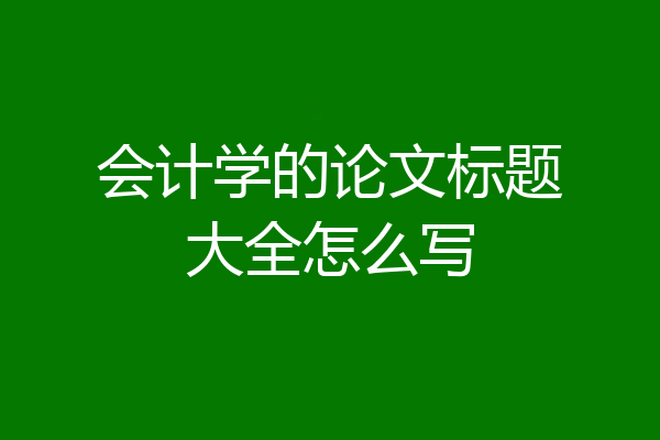 会计学的论文标题大全怎么写