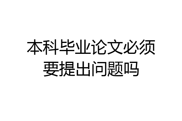 本科毕业论文必须要提出问题吗