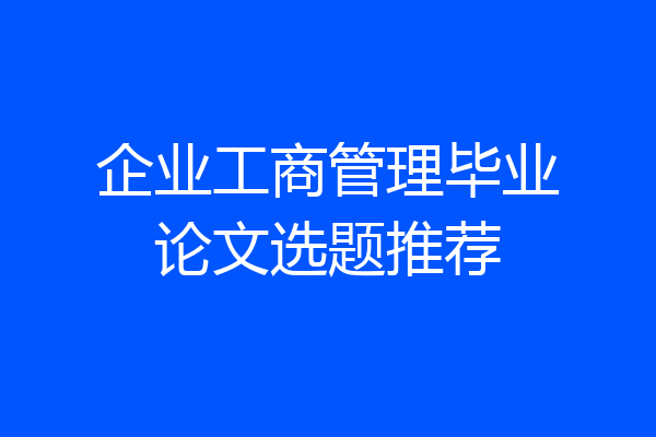 企业工商管理毕业论文选题推荐
