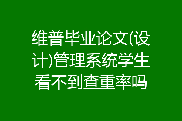 维普毕业论文(设计)管理系统学生看不到查重率吗