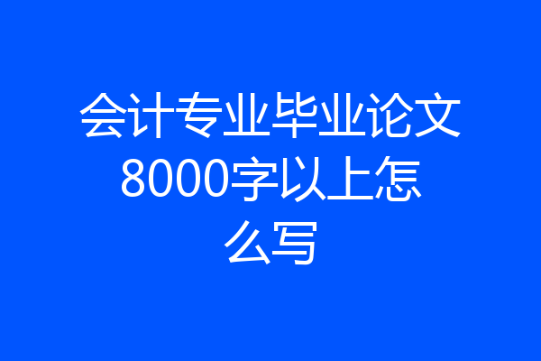 会计专业毕业论文8000字以上怎么写