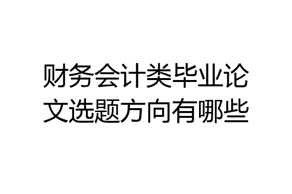 财务会计类毕业论文选题方向有哪些