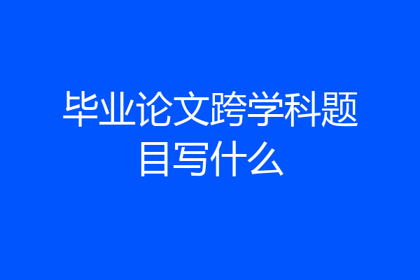 毕业论文跨学科题目写什么