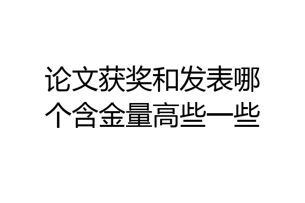 论文获奖和发表哪个含金量高些一些