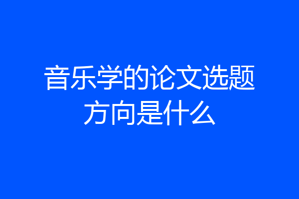 音乐学的论文选题方向是什么