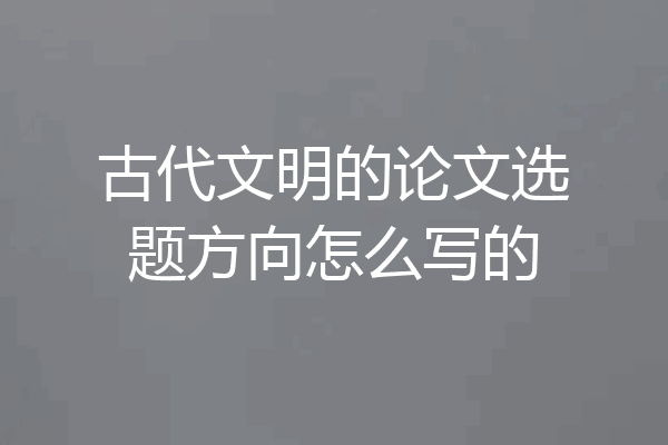 古代文明的论文选题方向怎么写的