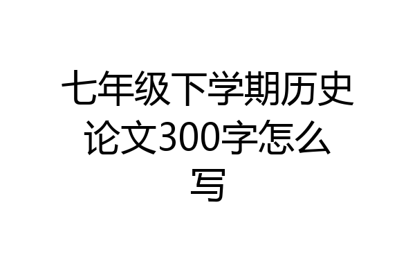 七年级下学期历史论文300字怎么写