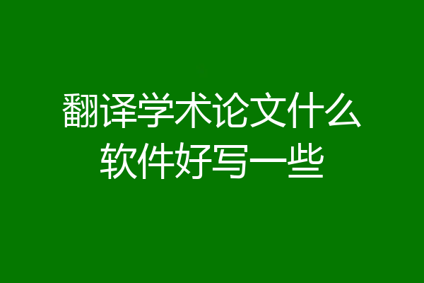 翻译学术论文什么软件好写一些