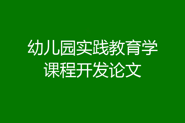 幼儿园实践教育学课程开发论文